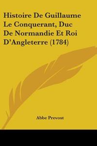 Histoire De Guillaume Le Conquerant, Duc De Normandie Et Roi D'angleterre (1784) di Abbe Prevost edito da Kessinger Publishing Co