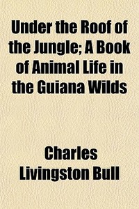 Under The Roof Of The Jungle; A Book Of di Charles Livingston Bull edito da General Books