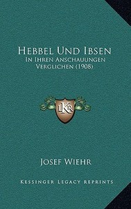 Hebbel Und Ibsen: In Ihren Anschauungen Verglichen (1908) di Josef Wiehr edito da Kessinger Publishing