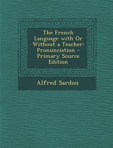 The French Language with or Without a Teacher: Pronunciation di Alfred Sardou edito da Nabu Press