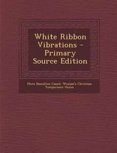 White Ribbon Vibrations di Flora Hamilton Cassel, Woman's Christian Temperance Union edito da Nabu Press
