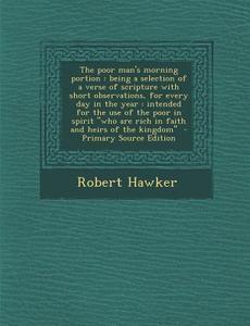 The Poor Man's Morning Portion: Being a Selection of a Verse of Scripture with Short Observations, for Every Day in the Year: Intended for the Use of di Robert Hawker edito da Nabu Press