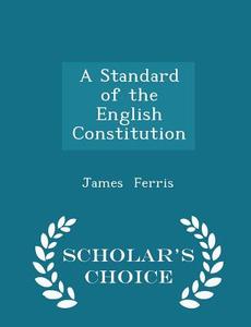 A Standard Of The English Constitution - Scholar's Choice Edition di James Ferris edito da Scholar's Choice