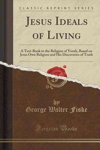 Jesus Ideals Of Living di George Walter Fiske edito da Forgotten Books