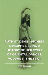 Ruth St. Denis - Pioneer & Prophet, Being A History Of Her Cycle Of Oriental Dances. Volume I - The Text di Ted Shawn edito da Marton Press