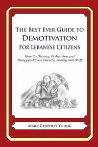 The Best Ever Guide to Demotivation for Lebanese Citizens: How to Dismay, Dishearten and Disappoint Your Friends, Family and Staff di Mark Geoffrey Young edito da Createspace