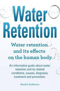 Water Retention. Water Retention and Its Effects on the Human Body. an Informative Guide about Water Retention and Its Related Conditions, Causes, Dia di Amelia Anderson edito da Imb Publishing Water Retention