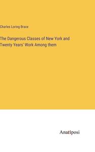 The Dangerous Classes of New York and Twenty Years' Work Among them di Charles Loring Brace edito da Anatiposi Verlag