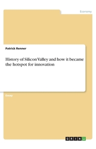 History of Silicon Valley and how it became the hotspot for innovation di Patrick Renner edito da GRIN Verlag