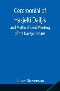 Ceremonial of Hasjelti Dailjis and Mythical Sand Painting of the Navajo Indians di James Stevenson edito da Alpha Editions