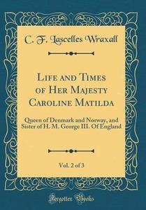 Life and Times of Her Majesty Caroline Matilda, Vol. 2 of 3: Queen of Denmark and Norway, and Sister of H. M. George III. of England (Classic Reprint) di C. F. Lascelles Wraxall edito da Forgotten Books