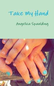 Take My Hand di Angelica Spaulding edito da Lulu.com