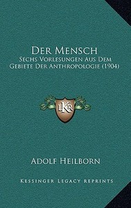 Der Mensch: Sechs Vorlesungen Aus Dem Gebiete Der Anthropologie (1904) di Adolf Heilborn edito da Kessinger Publishing