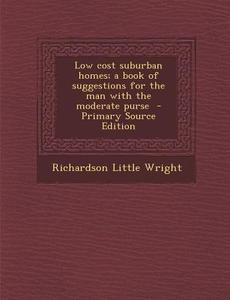 Low Cost Suburban Homes; A Book of Suggestions for the Man with the Moderate Purse di Richardson Little Wright edito da Nabu Press