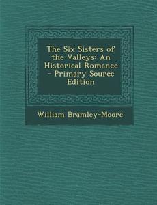 The Six Sisters of the Valleys: An Historical Romance di William Bramley-Moore edito da Nabu Press