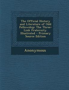 The Official History and Literature of Odd Fellowship: The Three-Link Fraternity. Illustrated - Primary Source Edition di Anonymous edito da Nabu Press