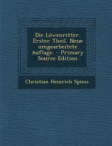 Die Lowenritter. Erster Theil. Neue Umgearbeitete Auflage. - Primary Source Edition di Christian Heinrich Spiess edito da Nabu Press