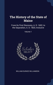 The History Of The State Of Maine: From Its First Discovery, A. D. 1602, To The Separation, A. D. 1820, Inclusive; Volume 1 di William Durkee Williamson edito da Sagwan Press