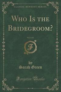 Who Is The Bridegroom?, Vol. 3 Of 3 (classic Reprint) di Sarah Green edito da Forgotten Books