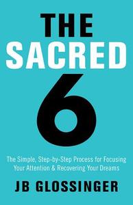 The Sacred Six: The Simple Step-By-Step Process for Focusing Your Attention and Recovering Your Dreams di Jb Glossinger, J. B. Glossinger edito da Hay House