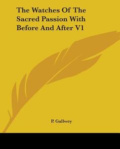 The Watches Of The Sacred Passion With Before And After V1 di P. Gallwey edito da Kessinger Publishing, Llc