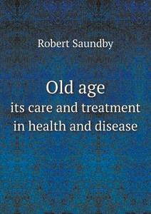 Old Age Its Care And Treatment In Health And Disease di Robert Saundby edito da Book On Demand Ltd.