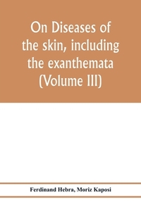 On diseases of the skin, including the exanthemata (Volume III) di Ferdinand Hebra, Moriz Kaposi edito da Alpha Editions