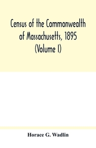 Census of the Commonwealth of Massachusetts, 1895 (Volume I) Population and Social Statistics. di Horace G. Wadlin edito da Alpha Editions