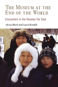 The Museum at the End of the World: Encounters in the Russian Far East di Alexia Bloch, Laurel Kendall edito da University of Pennsylvania Press