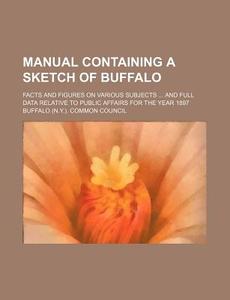Manual Containing a Sketch of Buffalo; Facts and Figures on Various Subjects and Full Data Relative to Public Affairs for the Year 1897 di Buffalo Common Council edito da Rarebooksclub.com