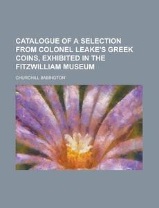 Catalogue of a Selection from Colonel Leake's Greek Coins, Exhibited in the Fitzwilliam Museum di Churchill Babington' edito da Rarebooksclub.com