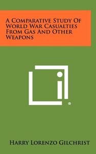 A Comparative Study of World War Casualties from Gas and Other Weapons di Harry Lorenzo Gilchrist edito da Literary Licensing, LLC