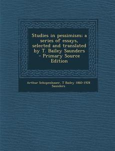 Studies in Pessimism; A Series of Essays, Selected and Translated by T. Bailey Saunders di Arthur Schopenhauer, T. Bailey 1860-1928 Saunders edito da Nabu Press