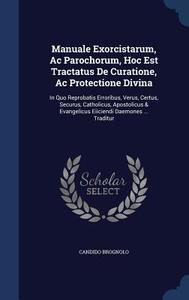Manuale Exorcistarum, Ac Parochorum, Hoc Est Tractatus De Curatione, Ac Protectione Divina di Candido Brognolo edito da Sagwan Press