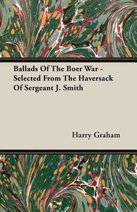 Ballads Of The Boer War - Selected From The Haversack Of Sergeant J. Smith di Harry Graham edito da Gayley Press