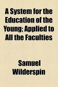 A System For The Education Of The Young; Applied To All The Faculties di Samuel Wilderspin edito da General Books Llc