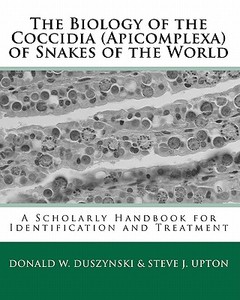 The Biology of the Coccidia (Apicomplexa) of Snakes of the World: A Scholarly Handbook for Identification and Treatment di Donald W. Duszynski Ph. D., Steve J. Upton Ph. D. edito da Createspace
