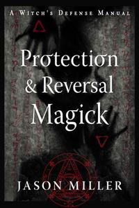 Protection & Reversal Magick (Revised and Updated Edition): A Witch's Defense Manual di Jason Miller edito da WEISER BOOKS