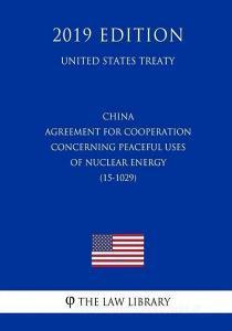 China - Agreement for Cooperation Concerning Peaceful Uses of Nuclear Energy (15-1029) (United States Treaty) di The Law Library edito da INDEPENDENTLY PUBLISHED