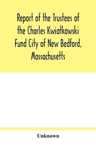 Report of the Trustees of the Charles Kwiatkowski Fund City of New Bedford, Massachusetts di Unknown edito da Alpha Editions