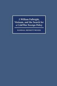 J. William Fulbright, Vietnam, and the Search for a Cold War Foreign Policy di Randall Bennett Woods edito da Cambridge University Press