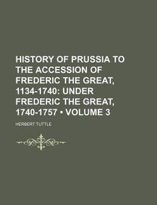 History Of Prussia To The Accession Of Frederic The Great, 1134-1740 (volume 3); Under Frederic The Great, 1740-1757 di Herbert Tuttle edito da General Books Llc
