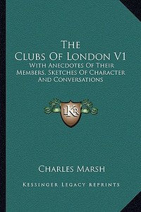 The Clubs of London V1: With Anecdotes of Their Members, Sketches of Character and Conversations di Charles Marsh edito da Kessinger Publishing