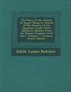 The Story of the Church of Egypt: Being an Outline of the History of the Egyptians Under Their Successive Masters from the Roman Conquest Until Now, V di Edith Louisa Butcher edito da Nabu Press