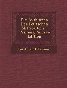 Die Bauhutten Des Deutschen Mittelalters - Primary Source Edition di Ferdinand Janner edito da Nabu Press