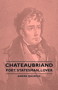 Chateaubriand - Poet, Statesman, Lover di Andre Maurois edito da Maurois Press