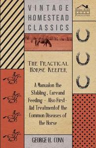 The Practical Horse Keeper - A Manual On The Stabling, Care And Feeding - Also First-Aid Treatment Of The Common Disease di George H. Conn edito da Saveth Press