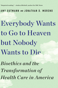 Everybody Wants to Go to Heaven But Nobody Wants to Die: Bioethics and the Transformation of Health Care in America di Amy Gutmann, Jonathan D. Moreno edito da LIVERIGHT PUB CORP