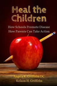 Heal the Children: How Schools Promote Disease -- How Parents Can Take Action di Angela K. Griffiths DC, Kelson H. Griffiths edito da Griffiths, Angela