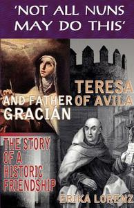Teresa of Avila and Father Gracian-The Story of an Historic Friendship. 'not All Nuns May Do This' di Erika Lorenz edito da GRACEWING